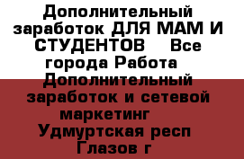 Дополнительный заработок ДЛЯ МАМ И СТУДЕНТОВ. - Все города Работа » Дополнительный заработок и сетевой маркетинг   . Удмуртская респ.,Глазов г.